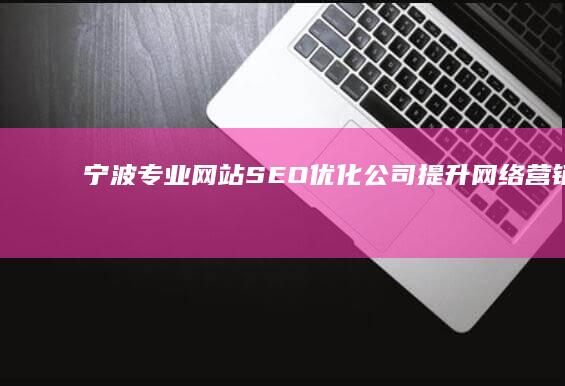 宁波专业网站SEO优化公司：提升网络营销效果